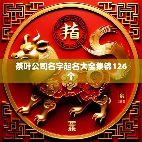 茶叶公司名字起名大全集锦126个