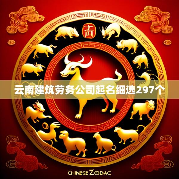 云南建筑劳务公司起名细选297个