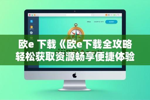 欧e 下载《欧e下载全攻略轻松获取资源畅享便捷体验欧e下载助你高效获取所需》