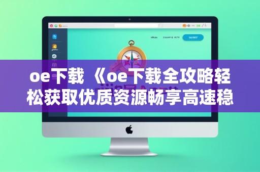 oe下载 《oe下载全攻略轻松获取优质资源畅享高速稳定安全便捷下载体验》