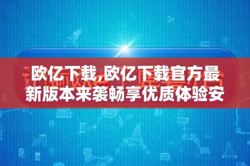 欧亿下载,欧亿下载官方最新版本来袭畅享优质体验安全可靠功能丰富不容错过