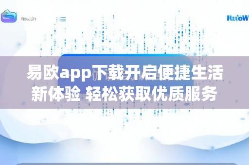 易欧app下载开启便捷生活新体验 轻松获取优质服务与丰富功能