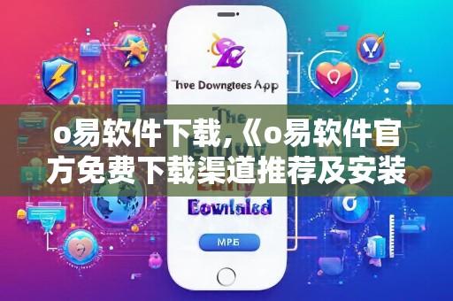 o易软件下载,《o易软件官方免费下载渠道推荐及安装使用全流程详细指南》