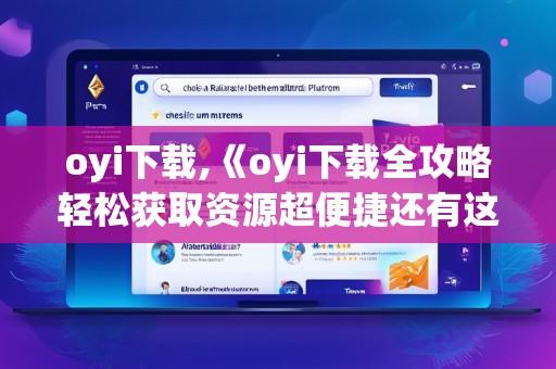 oyi下载,《oyi下载全攻略轻松获取资源超便捷还有这些注意事项你知道吗》