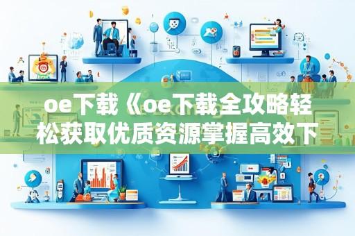 oe下载《oe下载全攻略轻松获取优质资源掌握高效下载技巧与实用方法》
